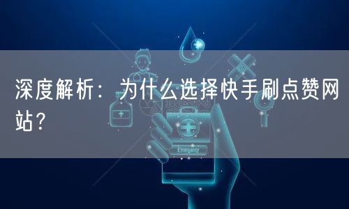 深度解析：为什么选择快手刷点赞网站？