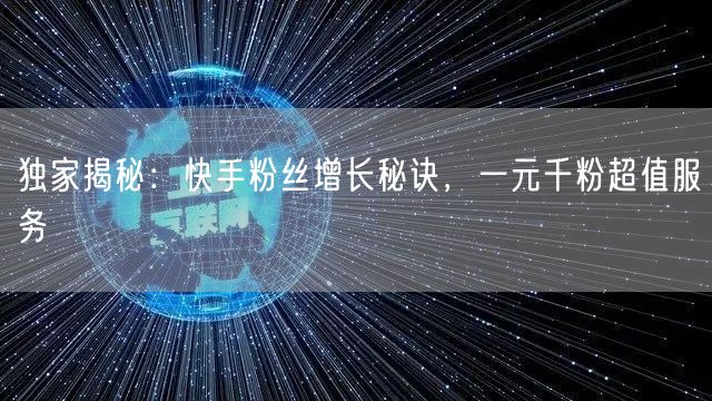独家揭秘:快手粉丝增长秘诀,一元千粉超值服务