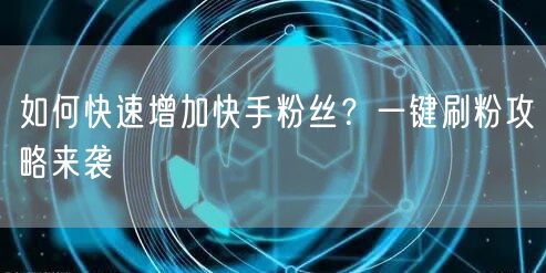 如何快速增加快手粉丝?一键刷粉攻略来袭