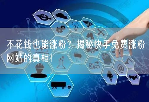 不花钱也能涨粉？揭秘快手免费涨粉网站的真相！