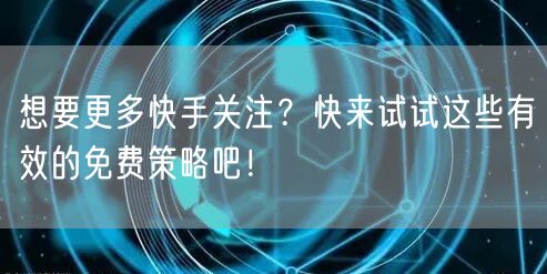 想要更多快手关注？快来试试这些有效的免费策略吧！