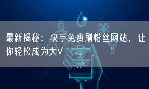最新揭秘:快手免费刷粉丝网站,让你轻松成为大V