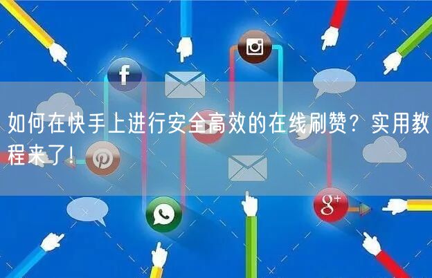 如何在快手上进行安全高效的在线刷赞?实用教程来了!