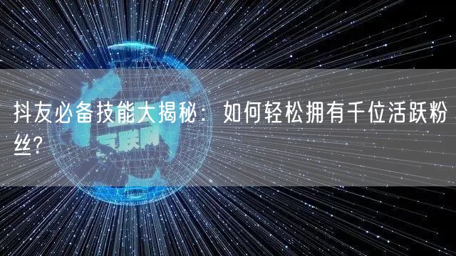 抖友必备技能大揭秘：如何轻松拥有千位活跃粉丝?