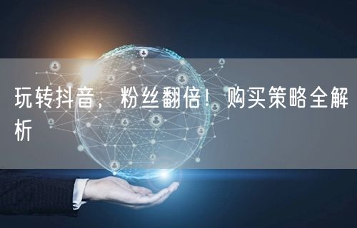 玩转抖音，粉丝翻倍！购买策略全解析