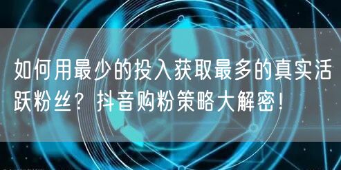 如何用最少的投入获取最多的真实活跃粉丝?抖音购粉策略大解密!
