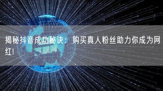 揭秘抖音成功秘诀:购买真人粉丝助力你成为网红!