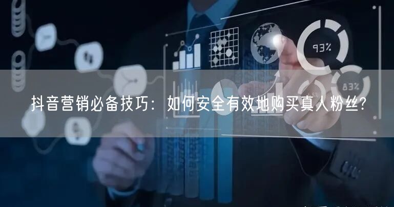 抖音营销必备技巧:如何安全有效地购买真人粉丝?