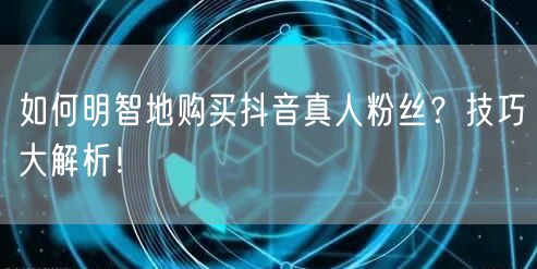 如何明智地购买抖音真人粉丝?技巧大解析!