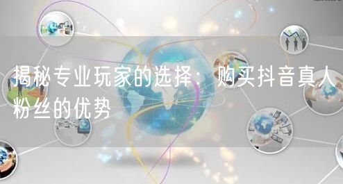 揭秘专业玩家的选择:购买抖音真人粉丝的优势