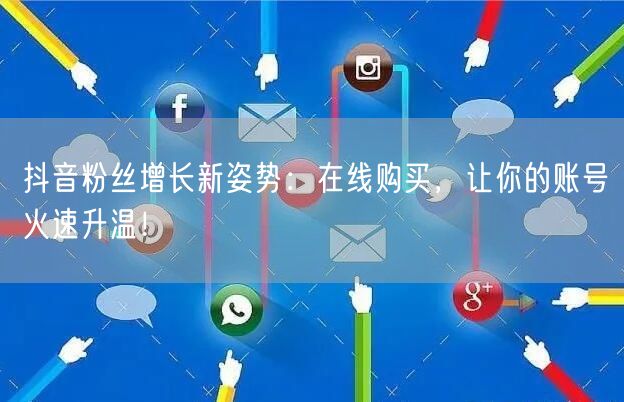 抖音粉丝增长新姿势:在线购买,让你的账号火速升温!