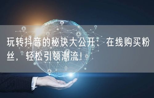 玩转抖音的秘诀大公开:在线购买粉丝,轻松引领潮流!