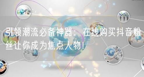 引领潮流必备神器:在线购买抖音粉丝让你成为焦点人物!
