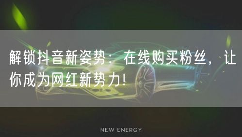 解锁抖音新姿势:在线购买粉丝,让你成为网红新势力!