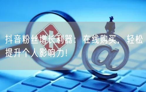 抖音粉丝增长利器:在线购买,轻松提升个人影响力!