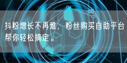 抖粉增长不再难，粉丝购买自助平台帮你轻松搞定。