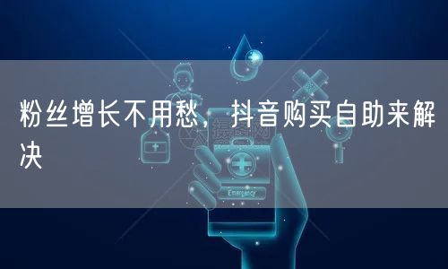 粉丝增长不用愁，抖音购买自助来解决