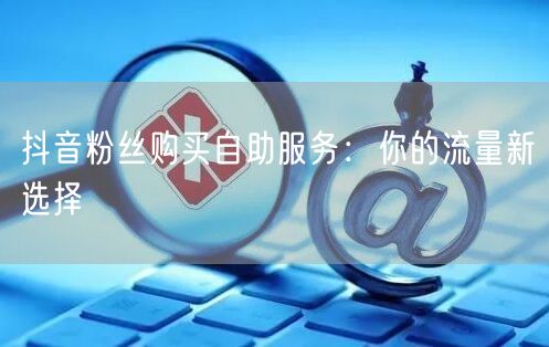 抖音粉丝购买自助服务：你的流量新选择