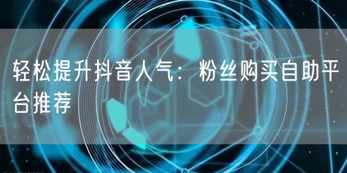 轻松提升抖音人气：粉丝购买自助平台推荐