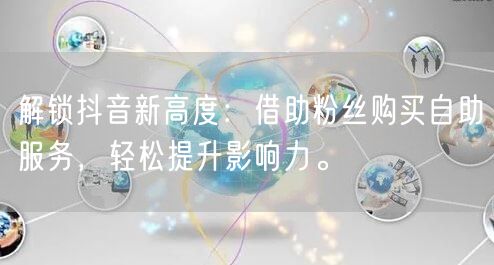 解锁抖音新高度：借助粉丝购买自助服务，轻松提升影响力。