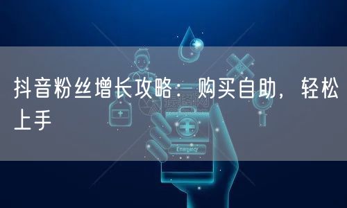 抖音粉丝增长攻略：购买自助，轻松上手