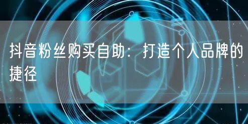 抖音粉丝购买自助:打造个人品牌的捷径