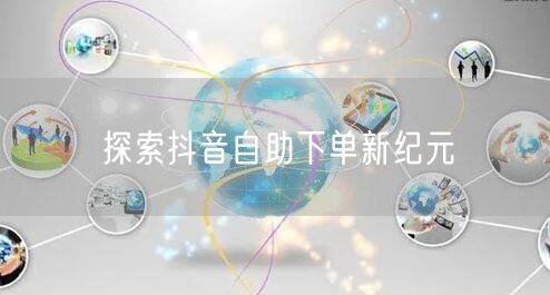 探索抖音自助下单新纪元