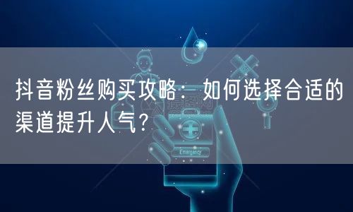 抖音粉丝购买攻略:如何选择合适的渠道提升人气?