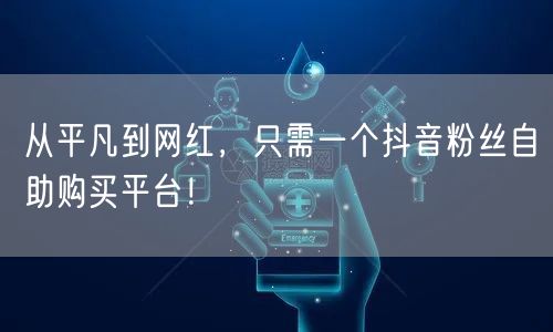从平凡到网红,只需一个抖音粉丝自助购买平台!