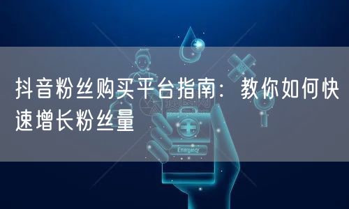 抖音粉丝购买平台指南:教你如何快速增长粉丝量