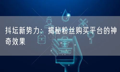 抖坛新势力:揭秘粉丝购买平台的神奇效果