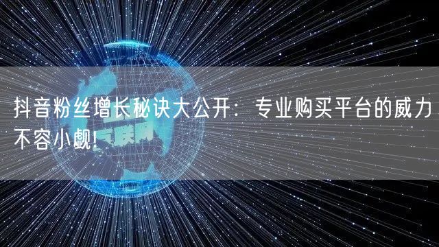 抖音粉丝增长秘诀大公开：专业购买平台的威力不容小觑!