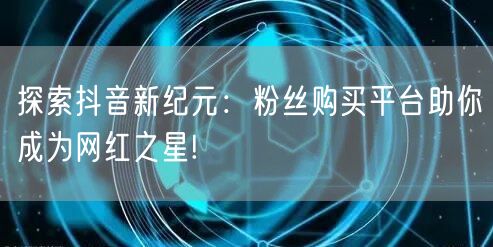 探索抖音新纪元:粉丝购买平台助你成为网红之星!