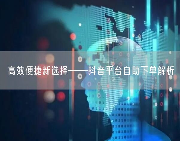 高效便捷新选择——抖音平台自助下单解析