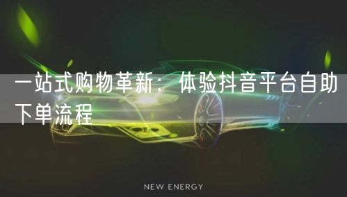 一站式购物革新：体验抖音平台自助下单流程