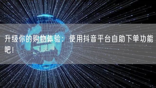 升级你的购物体验：使用抖音平台自助下单功能吧！