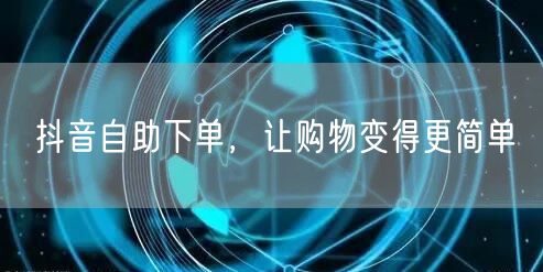 抖音自助下单,让购物变得更简单