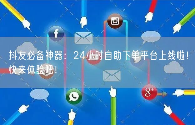 抖友必备神器:24小时自助下单平台上线啦!快来体验吧!