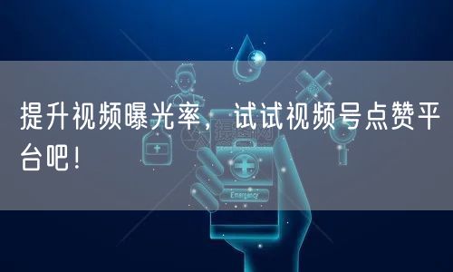 提升视频曝光率,试试视频号点赞平台吧!