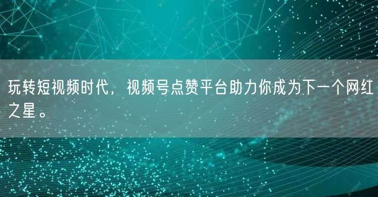 玩转短视频时代，视频号点赞平台助力你成为下一个网红之星。