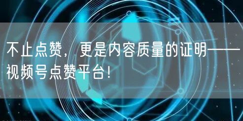 不止点赞,更是内容质量的证明——视频号点赞平台!