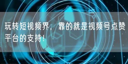 玩转短视频界,靠的就是视频号点赞平台的支持!