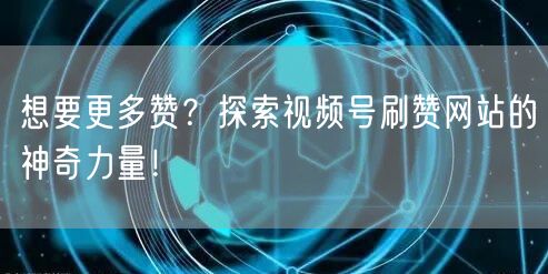 想要更多赞?探索视频号刷赞网站的神奇力量!