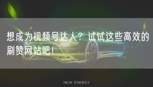 想成为视频号达人?试试这些高效的刷赞网站吧!