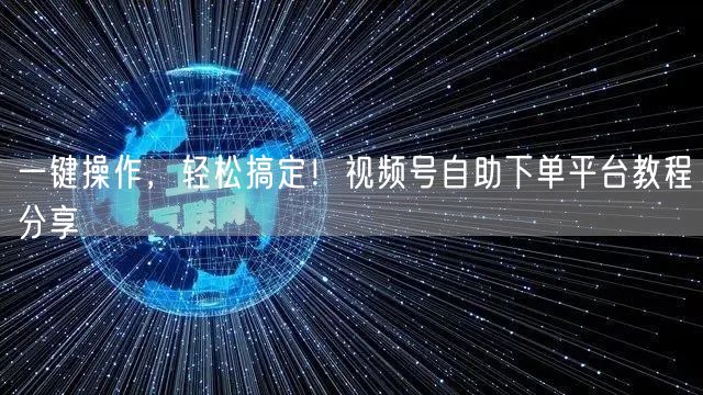 一键操作，轻松搞定！视频号自助下单平台教程分享