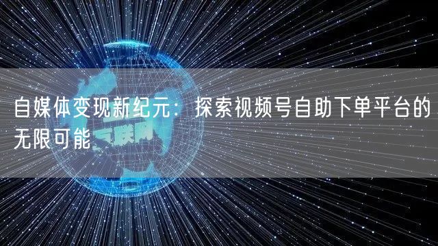 自媒体变现新纪元：探索视频号自助下单平台的无限可能