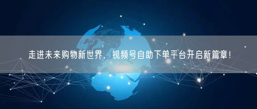 走进未来购物新世界,视频号自助下单平台开启新篇章!