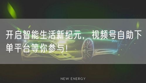 开启智能生活新纪元,视频号自助下单平台等你参与!