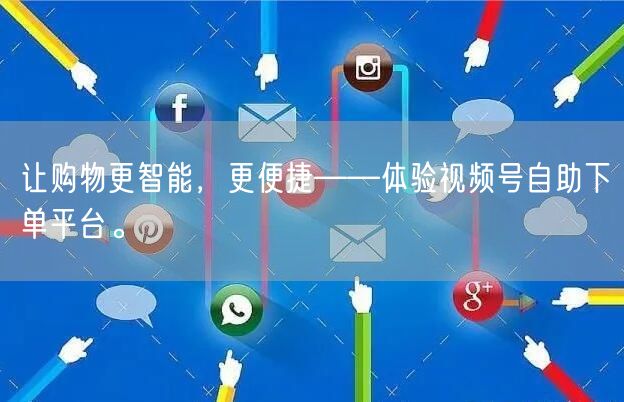 让购物更智能,更便捷——体验视频号自助下单平台。