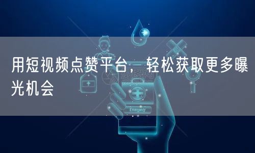 用短视频点赞平台,轻松获取更多曝光机会
